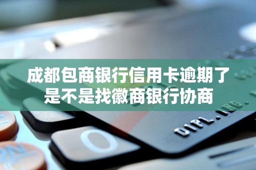 成都包商银行信用卡逾期了是不是找徽商银行协商