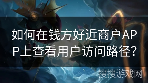 钱方好近商户 APP：不直接查访问路径，却能分析用户行为