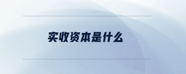 实收资本是什么？一文详解其定义、分类及相关核算要点